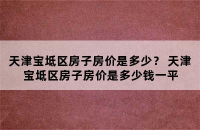 天津宝坻区房子房价是多少？ 天津宝坻区房子房价是多少钱一平